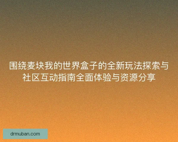 围绕麦块我的世界盒子的全新玩法探索与社区互动指南全面体验与资源分享