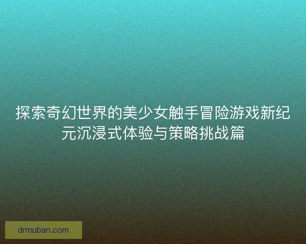 探索奇幻世界的美少女触手冒险游戏新纪元沉浸式体验与策略挑战篇