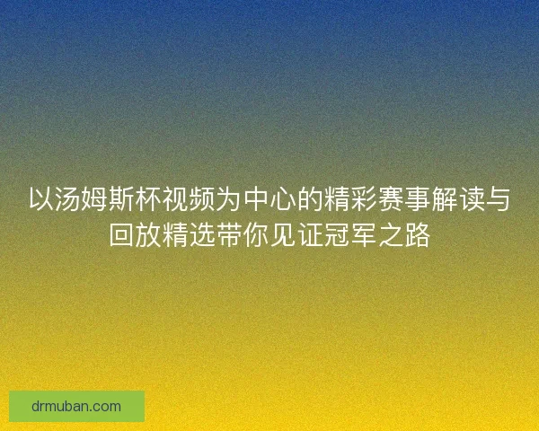 以汤姆斯杯视频为中心的精彩赛事解读与回放精选带你见证冠军之路