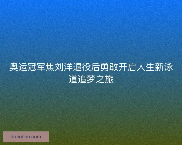 奥运冠军焦刘洋退役后勇敢开启人生新泳道追梦之旅