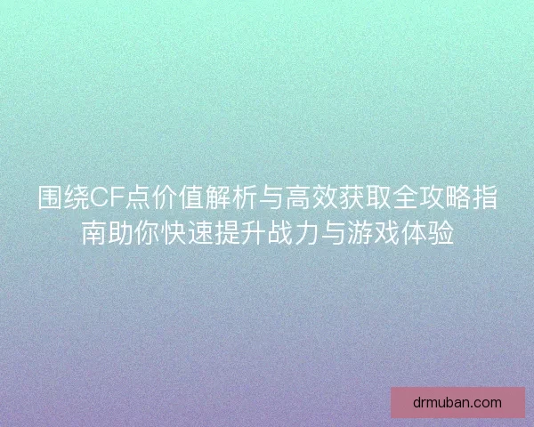 围绕CF点价值解析与高效获取全攻略指南助你快速提升战力与游戏体验