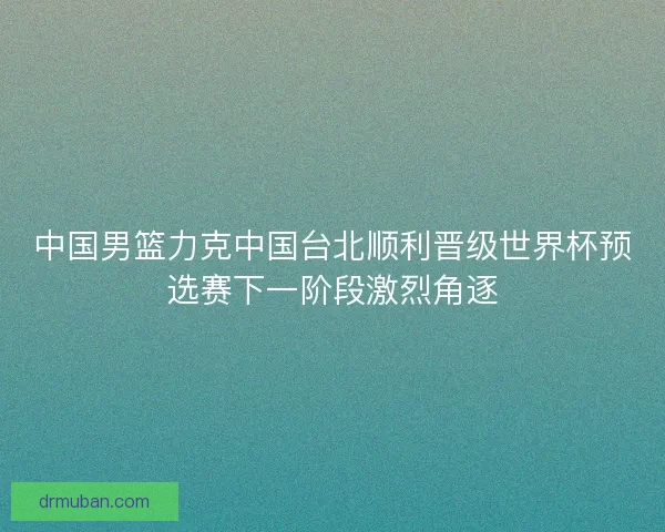 中国男篮力克中国台北顺利晋级世界杯预选赛下一阶段激烈角逐